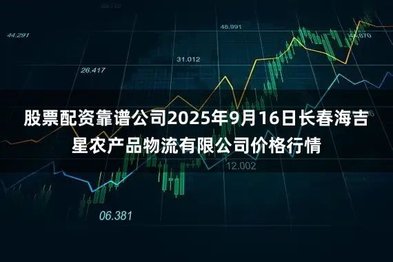 股票配资靠谱公司2025年9月16日长春海吉星农产品物流有限公司价格行情