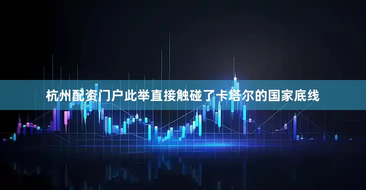 杭州配资门户此举直接触碰了卡塔尔的国家底线