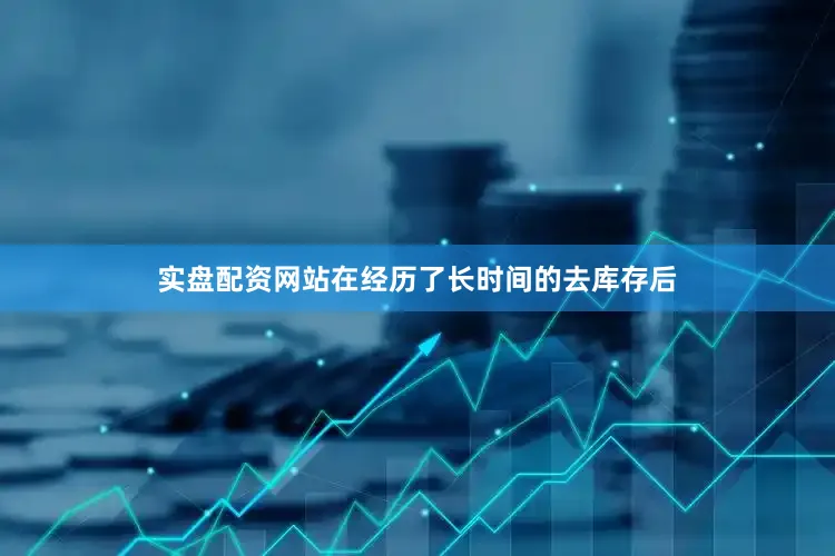 实盘配资网站在经历了长时间的去库存后