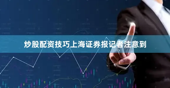 炒股配资技巧上海证券报记者注意到