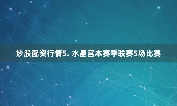 炒股配资行情　　5. 水晶宫本赛季联赛5场比赛