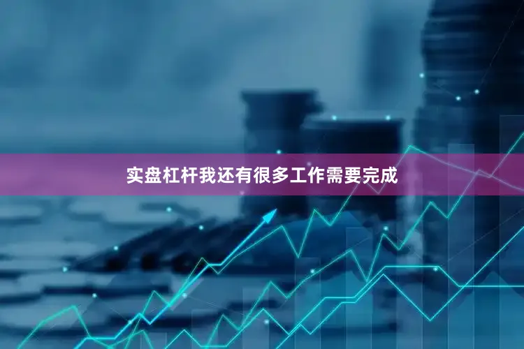 实盘杠杆我还有很多工作需要完成