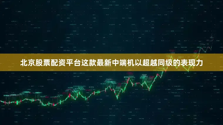 北京股票配资平台这款最新中端机以超越同级的表现力